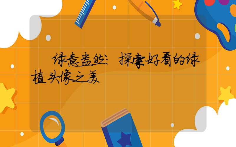 绿意盎然:探索好看的绿植头像之美